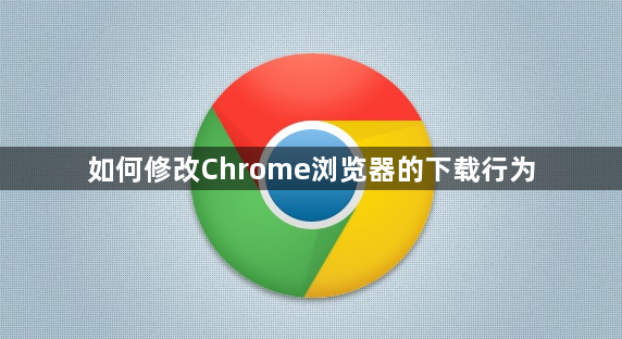 如何修改Chrome浏览器的下载行为1