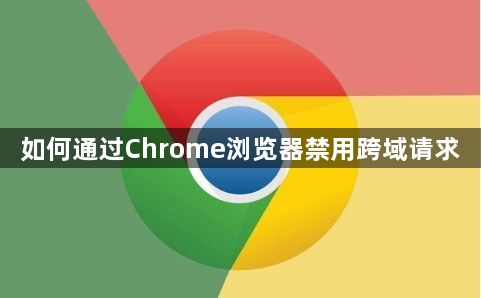 如何通过Chrome浏览器禁用跨域请求1