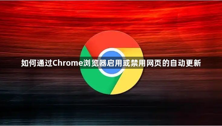 如何通过Chrome浏览器启用或禁用网页的自动更新1