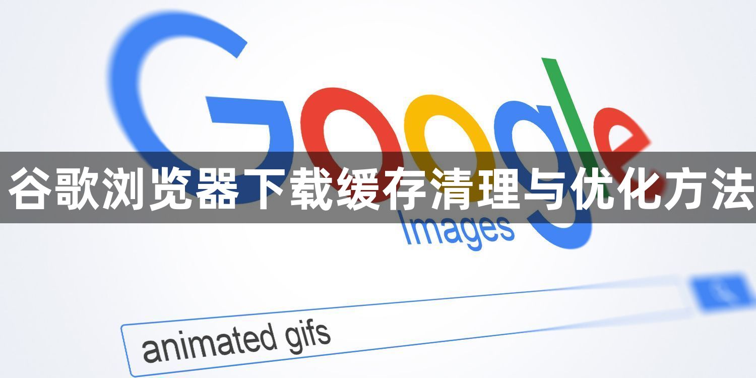 谷歌浏览器下载缓存清理与优化方法1