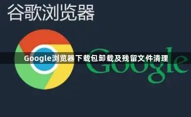 Google浏览器下载包卸载及残留文件清理1