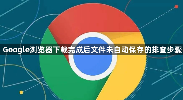 Google浏览器下载完成后文件未自动保存的排查步骤1