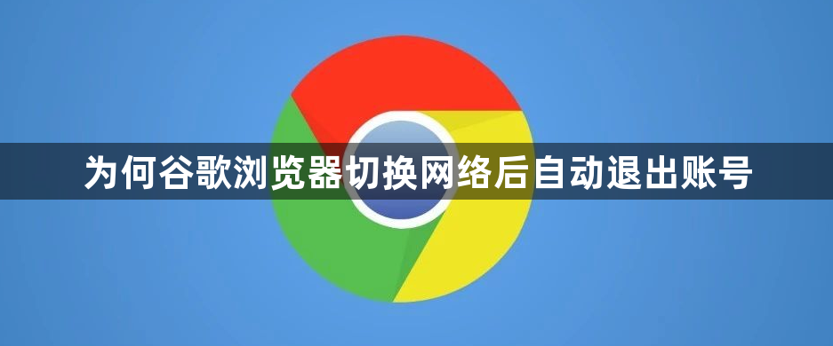 为何谷歌浏览器切换网络后自动退出账号1