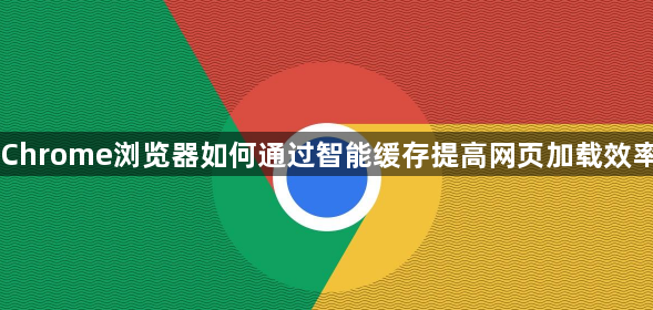 Chrome浏览器如何通过智能缓存提高网页加载效率1