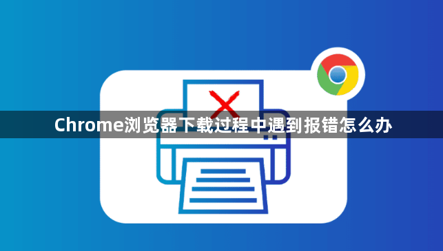Chrome浏览器下载过程中遇到报错怎么办1