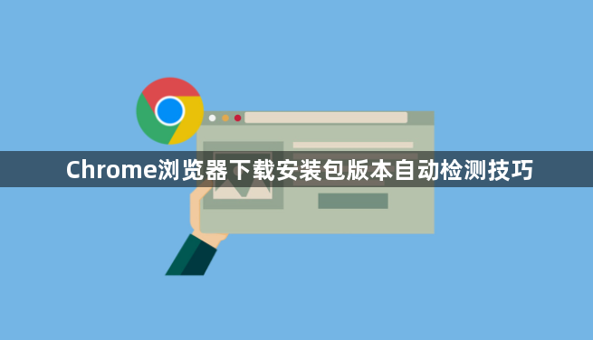 Chrome浏览器下载安装包版本自动检测技巧1