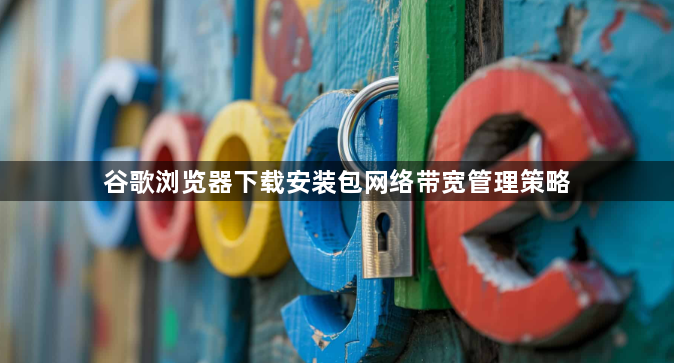 谷歌浏览器下载安装包网络带宽管理策略1