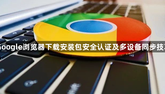 Google浏览器下载安装包安全认证及多设备同步技巧1