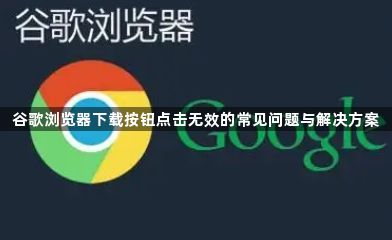 谷歌浏览器下载按钮点击无效的常见问题与解决方案1