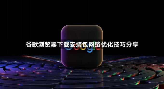 谷歌浏览器下载安装包网络优化技巧分享1