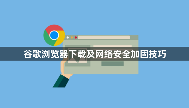 谷歌浏览器下载及网络安全加固技巧1