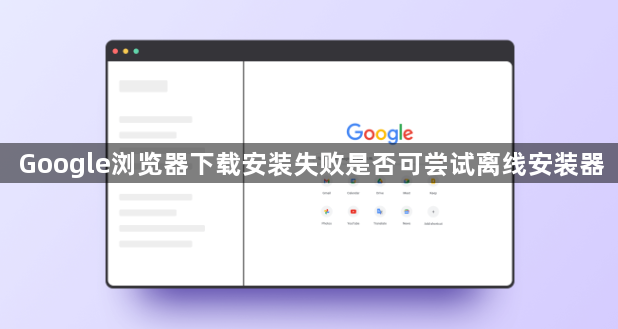 Google浏览器下载安装失败是否可尝试离线安装器1