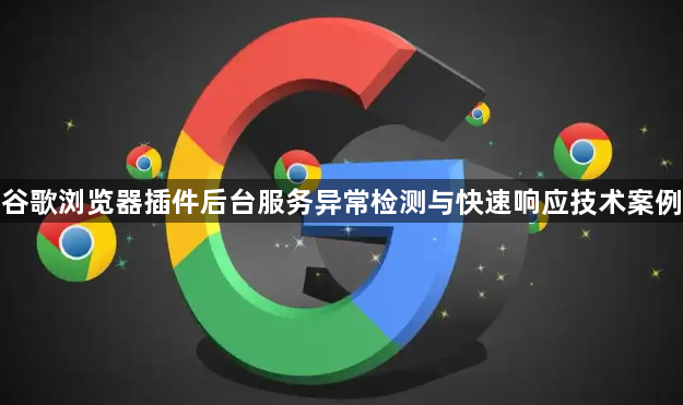 谷歌浏览器插件后台服务异常检测与快速响应技术案例1