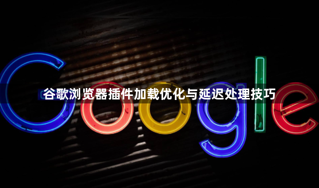 谷歌浏览器插件加载优化与延迟处理技巧1