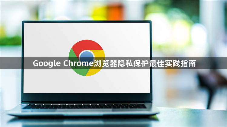 Google Chrome浏览器隐私保护最佳实践指南1