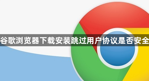 谷歌浏览器下载安装跳过用户协议是否安全1