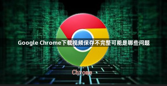 Google Chrome下载视频保存不完整可能是哪些问题1