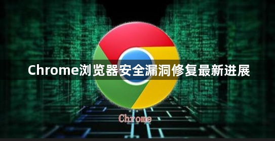 Chrome浏览器安全漏洞修复最新进展1