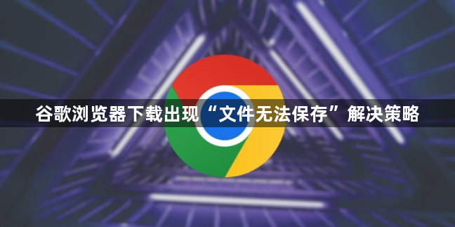 谷歌浏览器下载出现“文件无法保存”解决策略1