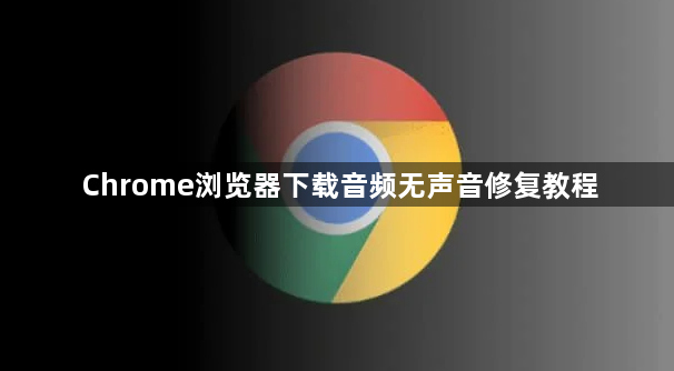 Chrome浏览器下载音频无声音修复教程1