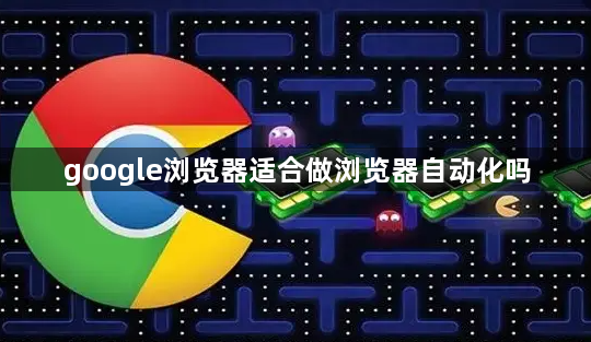 google浏览器适合做浏览器自动化吗1