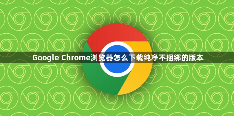 Google Chrome浏览器怎么下载纯净不捆绑的版本1