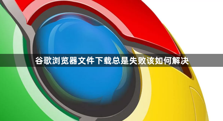 谷歌浏览器文件下载总是失败该如何解决1