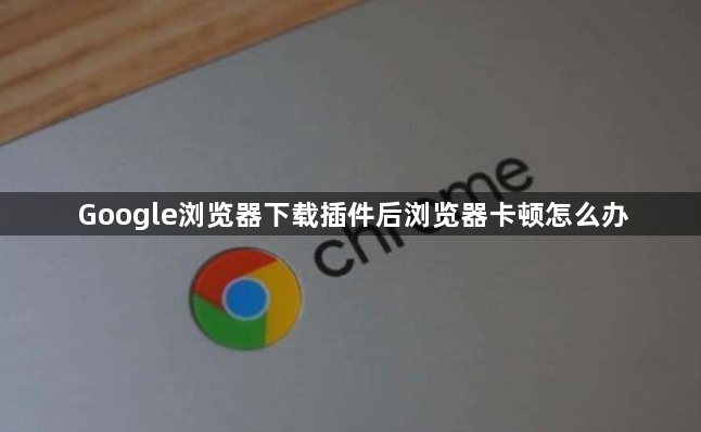 Google浏览器下载插件后浏览器卡顿怎么办1