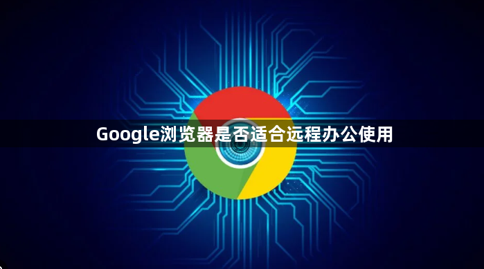 Google浏览器是否适合远程办公使用1