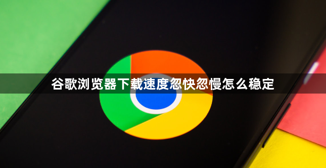 谷歌浏览器下载速度忽快忽慢怎么稳定1