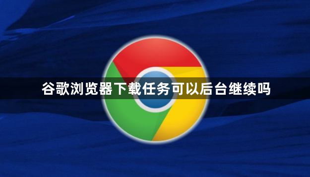 谷歌浏览器下载任务可以后台继续吗1