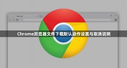 Chrome浏览器文件下载默认动作设置与取消说明1