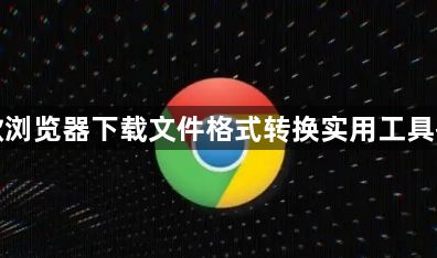 谷歌浏览器下载文件格式转换实用工具推荐1