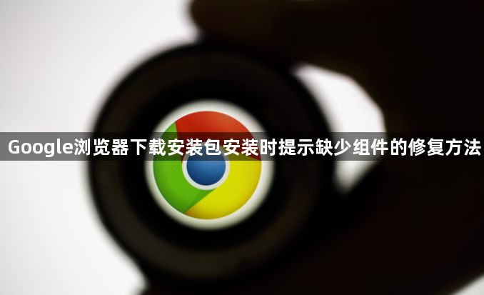Google浏览器下载安装包安装时提示缺少组件的修复方法1