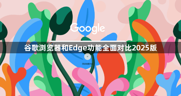 谷歌浏览器和Edge功能全面对比2025版1