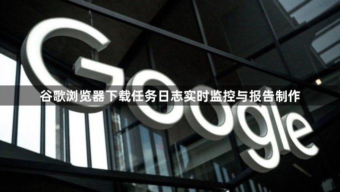 谷歌浏览器下载任务日志实时监控与报告制作1