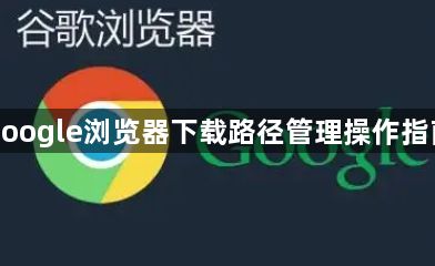google浏览器下载路径管理操作指南1