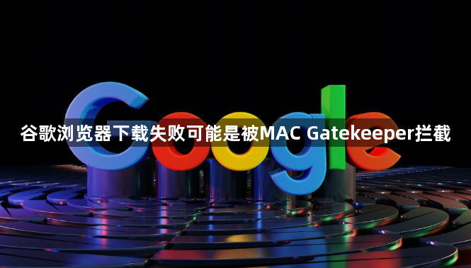 谷歌浏览器下载失败可能是被MAC Gatekeeper拦截1