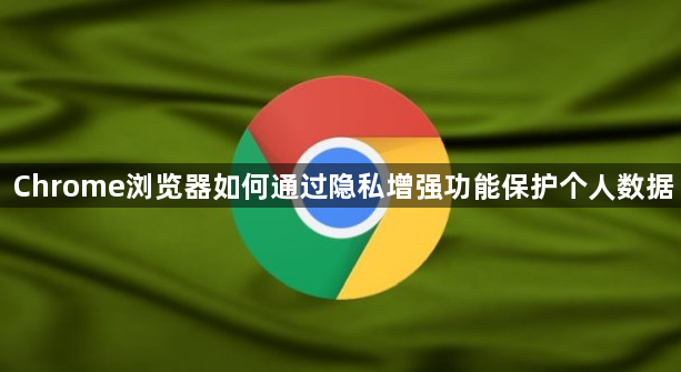 Chrome浏览器如何通过隐私增强功能保护个人数据1