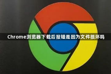 Chrome浏览器下载后报错是因为文件损坏吗1