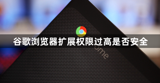 谷歌浏览器扩展权限过高是否安全1