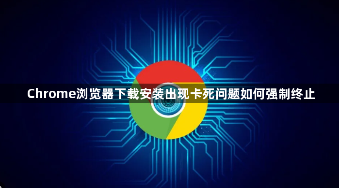 Chrome浏览器下载安装出现卡死问题如何强制终止1