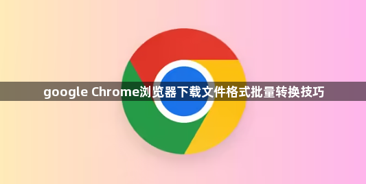 google Chrome浏览器下载文件格式批量转换技巧1