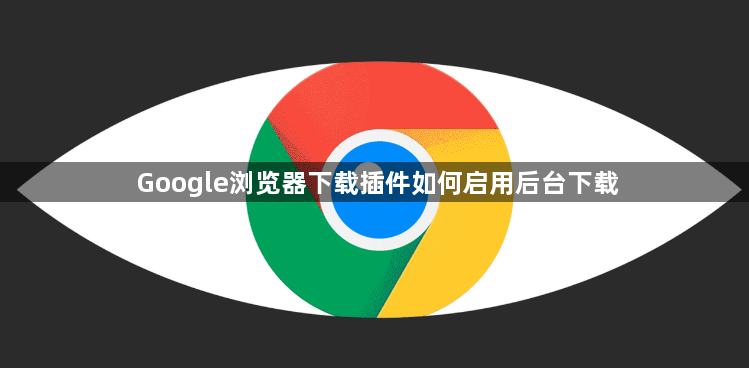Google浏览器下载插件如何启用后台下载1
