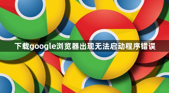 下载google浏览器出现无法启动程序错误1