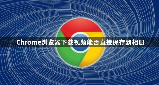 Chrome浏览器下载视频能否直接保存到相册1
