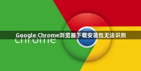 Google Chrome浏览器下载安装包无法识别1