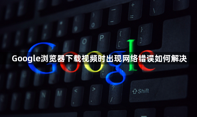 Google浏览器下载视频时出现网络错误如何解决1