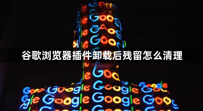 谷歌浏览器插件卸载后残留怎么清理1