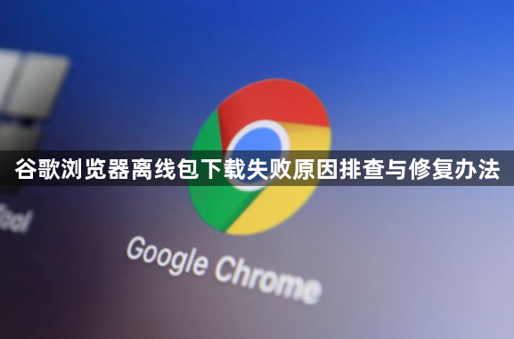 谷歌浏览器离线包下载失败原因排查与修复办法1